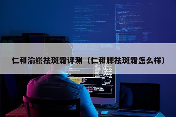 仁和渝崧祛斑霜评测（仁和牌祛斑霜怎么样）