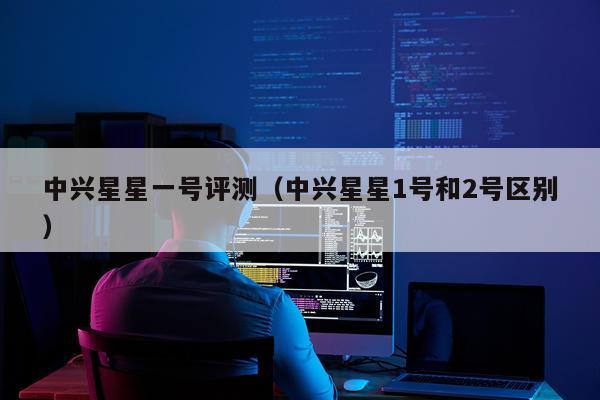 中兴星星一号评测（中兴星星1号和2号区别）