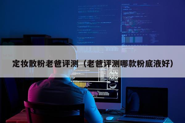 定妆散粉老爸评测（老爸评测哪款粉底液好）
