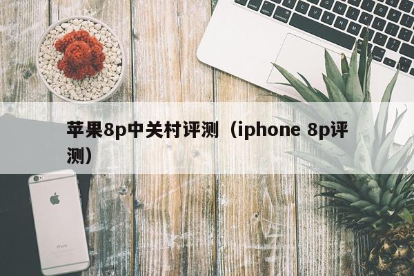 苹果8p中关村评测（iphone 8p评测）
