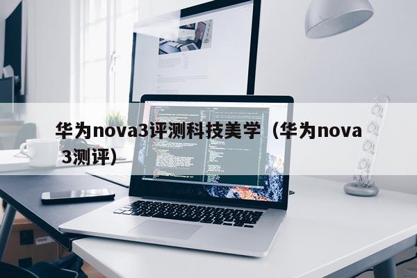 华为nova3评测科技美学（华为nova 3测评）