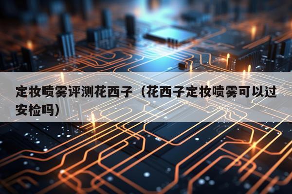 定妆喷雾评测花西子（花西子定妆喷雾可以过安检吗）