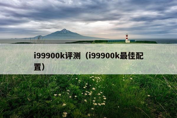 i99900k评测（i99900k最佳配置）