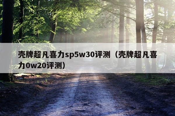 壳牌超凡喜力sp5w30评测（壳牌超凡喜力0w20评测）