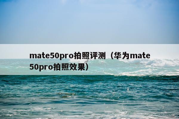 mate50pro拍照评测（华为mate50pro拍照效果）