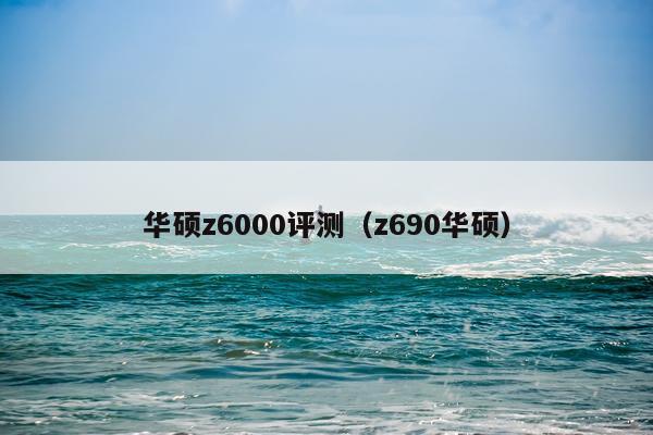 华硕z6000评测（z690华硕）