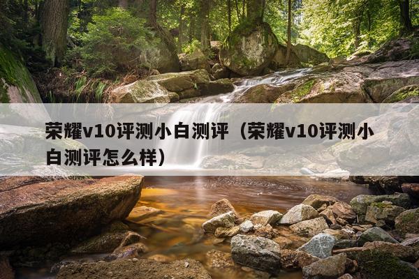 荣耀v10评测小白测评（荣耀v10评测小白测评怎么样）