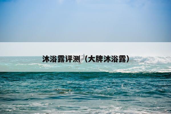 沐浴露评测（大牌沐浴露）