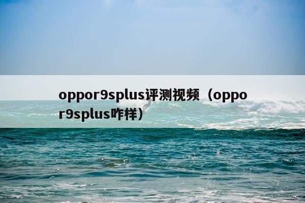 oppor9splus评测视频（oppor9splus咋样）