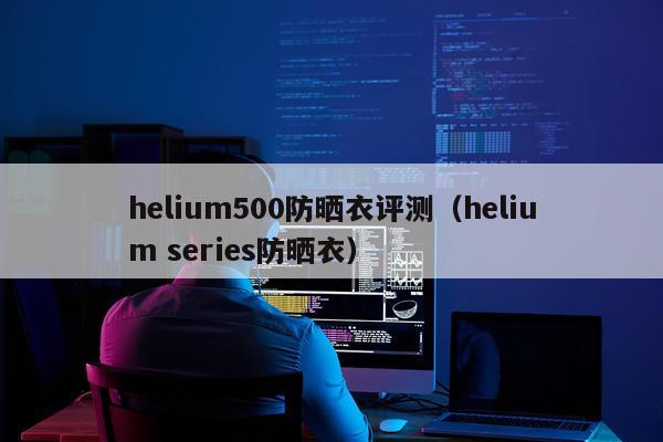 helium500防晒衣评测（helium series防晒衣）