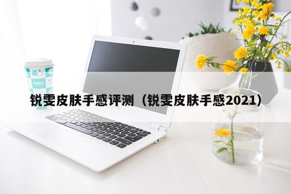 锐雯皮肤手感评测（锐雯皮肤手感2021）