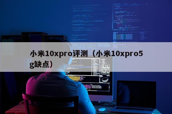 小米10xpro评测（小米10xpro5g缺点）