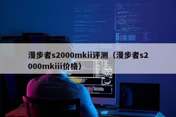 漫步者s2000mkii评测（漫步者s2000mkiii价格）
