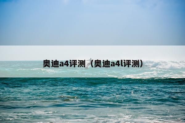 奥迪a4评测（奥迪a4l评测）