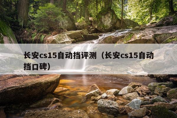长安cs15自动挡评测（长安cs15自动挡口碑）