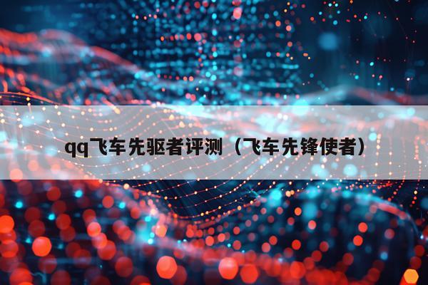 qq飞车先驱者评测（飞车先锋使者）