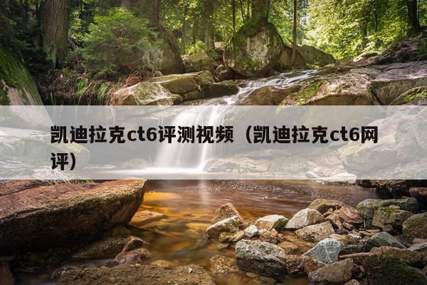 凯迪拉克ct6评测视频（凯迪拉克ct6网评）