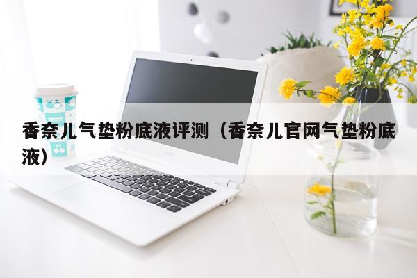 香奈儿气垫粉底液评测（香奈儿官网气垫粉底液）