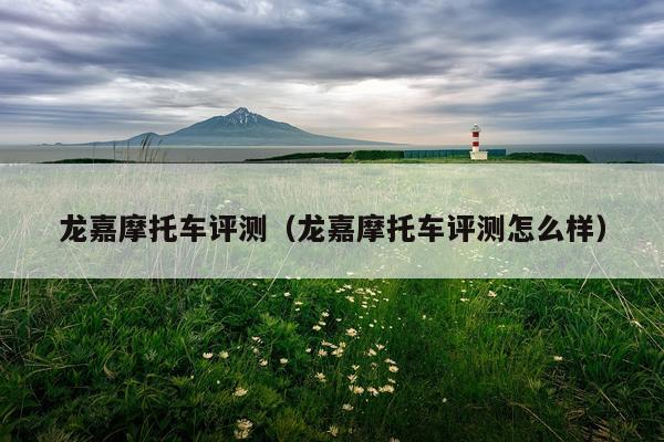 龙嘉摩托车评测（龙嘉摩托车评测怎么样）
