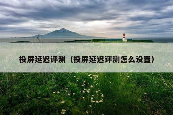投屏延迟评测（投屏延迟评测怎么设置）