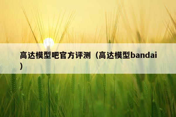 高达模型吧官方评测（高达模型bandai）