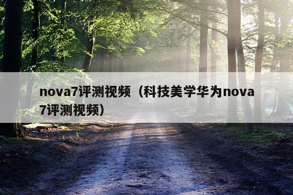 nova7评测视频（科技美学华为nova7评测视频）