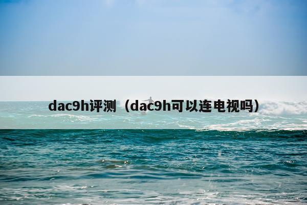 dac9h评测（dac9h可以连电视吗）