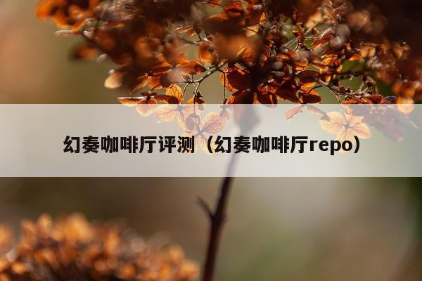 幻奏咖啡厅评测（幻奏咖啡厅repo）