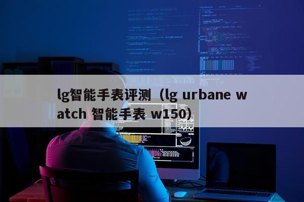 lg智能手表评测（lg urbane watch 智能手表 w150）