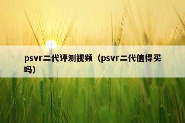 psvr二代评测视频（psvr二代值得买吗）