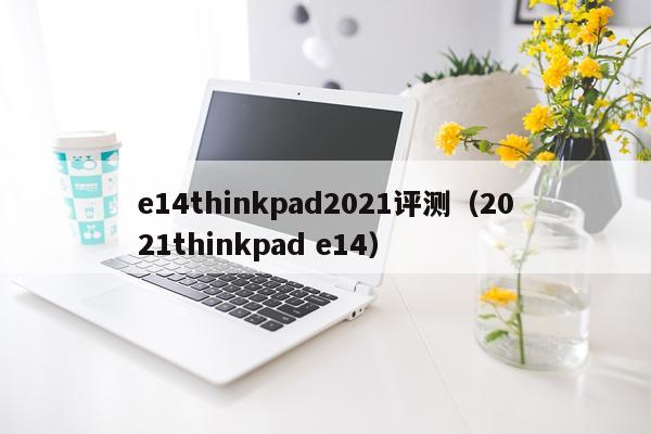 e14thinkpad2021评测（2021thinkpad e14）