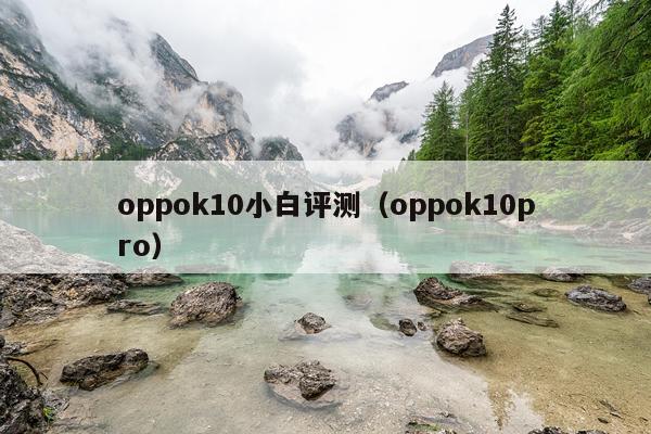 oppok10小白评测（oppok10pro）