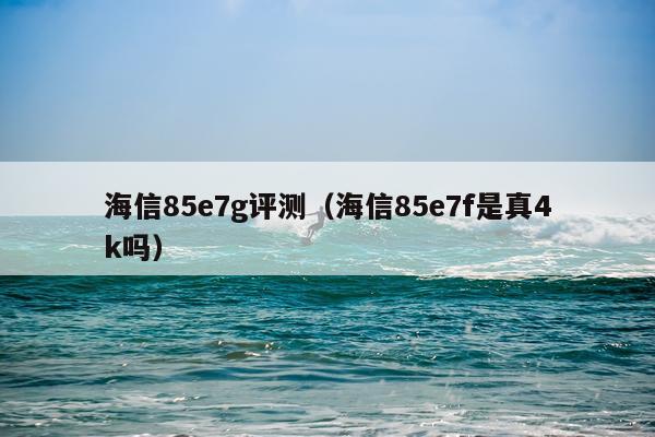 海信85e7g评测（海信85e7f是真4k吗）