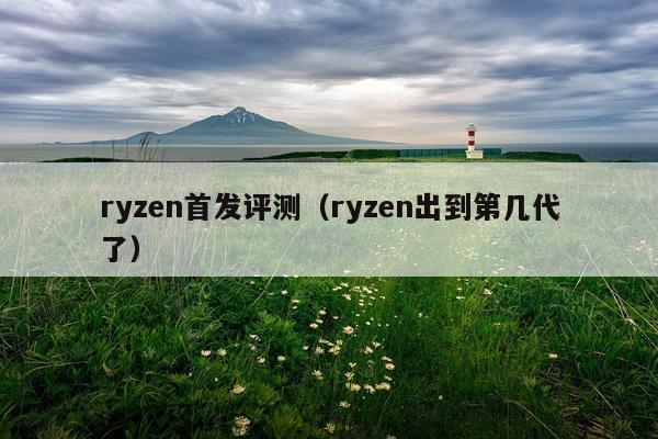 ryzen首发评测（ryzen出到第几代了）
