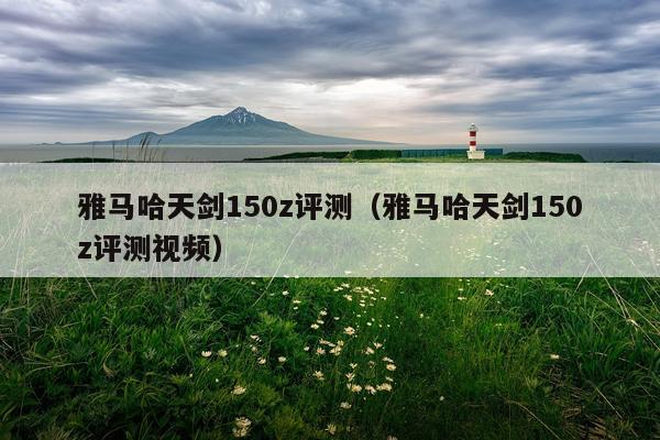 雅马哈天剑150z评测（雅马哈天剑150z评测视频）