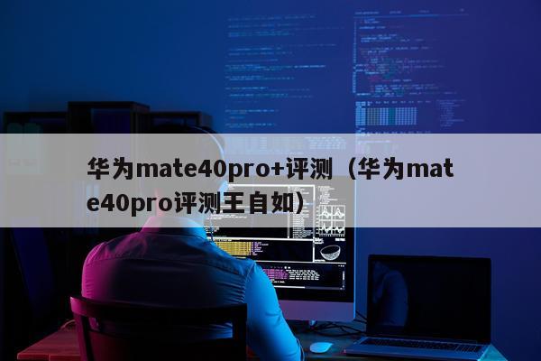 华为mate40pro+评测（华为mate40pro评测王自如）