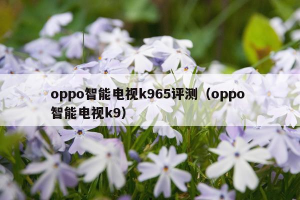 oppo智能电视k965评测（oppo 智能电视k9）
