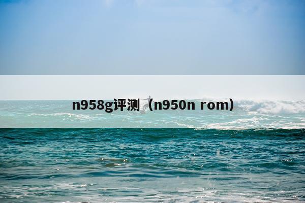 n958g评测（n950n rom）