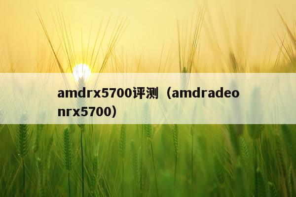 amdrx5700评测（amdradeonrx5700）
