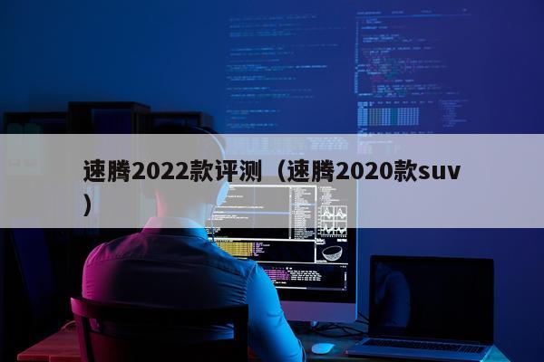 速腾2022款评测（速腾2020款suv）