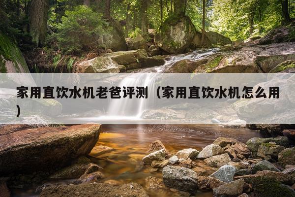 家用直饮水机老爸评测（家用直饮水机怎么用）