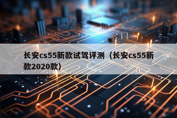 长安cs55新款试驾评测（长安cs55新款2020款）