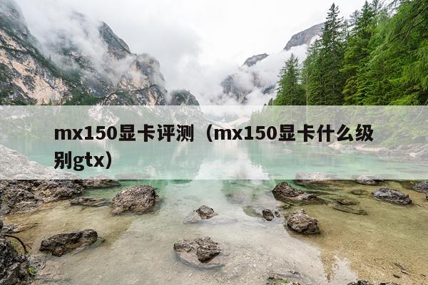 mx150显卡评测（mx150显卡什么级别gtx）