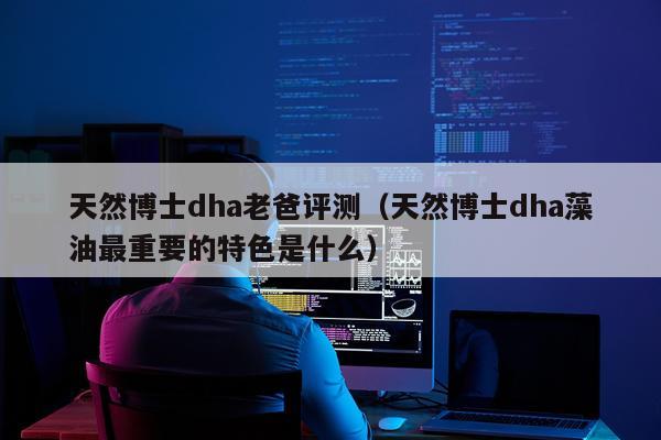 天然博士dha老爸评测（天然博士dha藻油最重要的特色是什么）