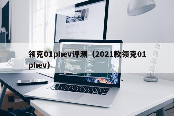 领克01phev评测（2021款领克01phev）