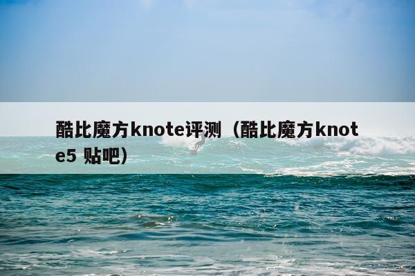 酷比魔方knote评测（酷比魔方knote5 贴吧）