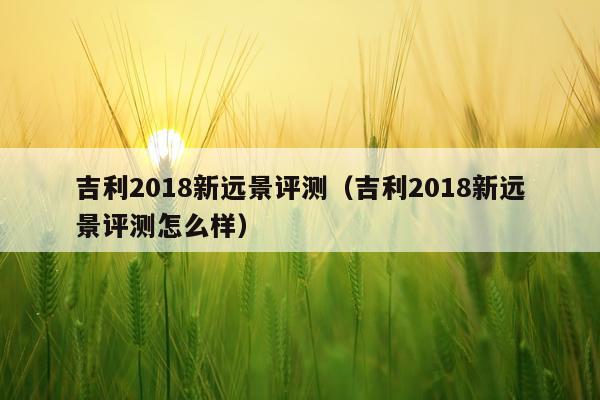 吉利2018新远景评测（吉利2018新远景评测怎么样）