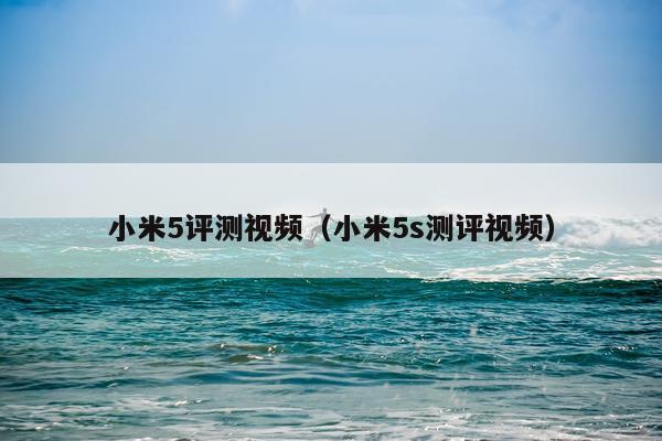 小米5评测视频（小米5s测评视频）