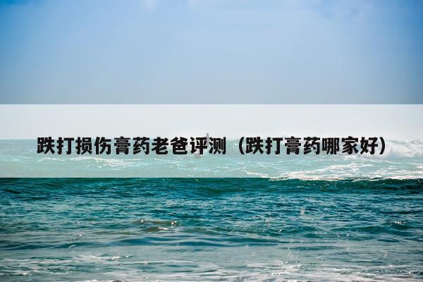跌打损伤膏药老爸评测（跌打膏药哪家好）