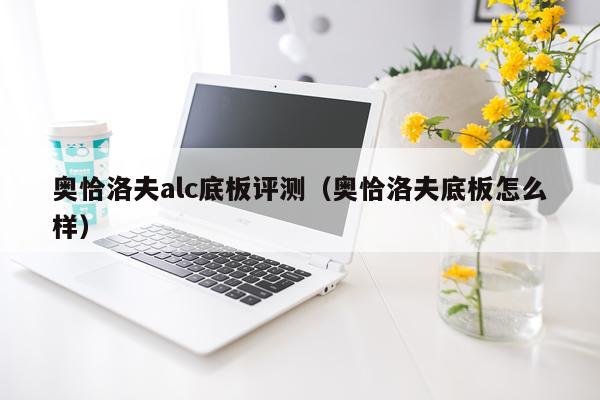奥恰洛夫alc底板评测（奥恰洛夫底板怎么样）